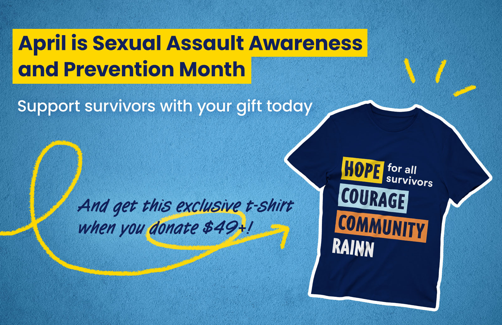 Make Your Voice Heard. In just 60 seconds, you can share your interests with RAINN. Your responses will help us keep you updated on our work supporting survivors.